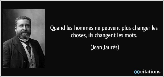 "Quand les hommes ne peuvent plus changer les choses, ils changent les mots" Jean Jaures
